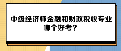 中級經(jīng)濟師金融和財政稅收專業(yè)哪個好考？