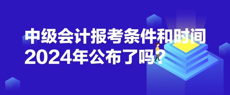 中級(jí)會(huì)計(jì)報(bào)考條件和時(shí)間2024年公布了嗎？