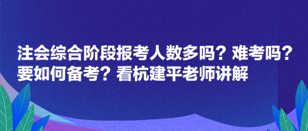 注會綜合階段報考人數(shù)多嗎？難考嗎？要如何備考？看杭建平老師講解