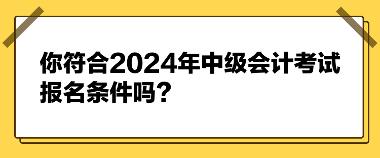 你符合2024年中級會計考試報名條件嗎？