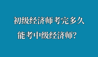 初級經(jīng)濟(jì)師考完多久能考中級經(jīng)濟(jì)師？