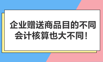 企業(yè)贈(zèng)送商品目的不同，會(huì)計(jì)核算也大不同！