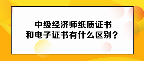 中級(jí)經(jīng)濟(jì)師紙質(zhì)證書和電子證書有什么區(qū)別？