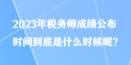 2023年稅務(wù)師成績(jī)公布時(shí)間到底是什么時(shí)候呢？