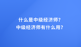 什么是中級經(jīng)濟師？中級經(jīng)濟師有什么用？