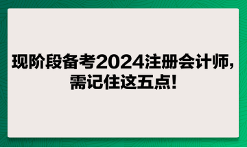 現(xiàn)階段備考2024注冊會計師，需記住這五點！