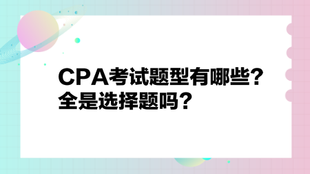 CPA考試題型有哪些？全是選擇題嗎？