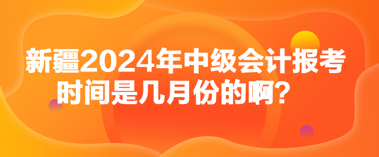 新疆2024年中級會計報考時間是幾月份的?。? suffix=