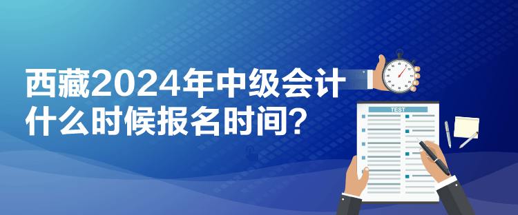 西藏2024年中級(jí)會(huì)計(jì)什么時(shí)候報(bào)名時(shí)間？