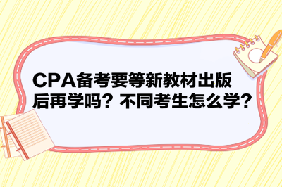 CPA備考要等新教材出版后再學(xué)嗎？不同考生怎么學(xué)？