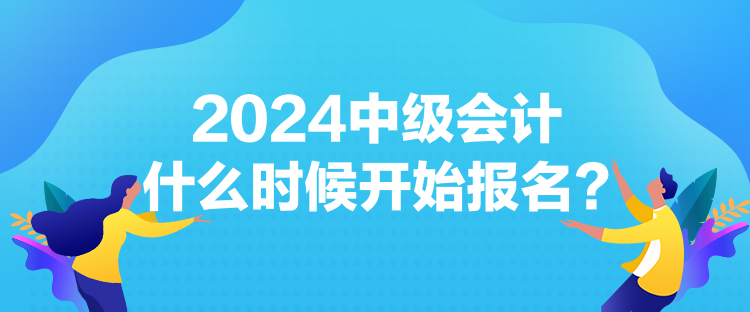 2024中級會計什么時候開始報名？