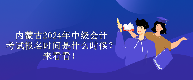 內(nèi)蒙古2024年中級會計考試報名時間是什么時候？來看看！