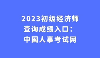 2023初級經(jīng)濟師查詢成績?nèi)肟冢褐袊耸驴荚嚲W(wǎng)