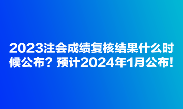 2023注會(huì)成績(jī)復(fù)核結(jié)果什么時(shí)候公布？預(yù)計(jì)2024年1月公布！