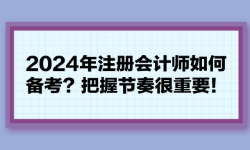 2024年注冊會(huì)計(jì)師如何備考？把握節(jié)奏很重要！