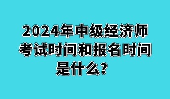 2024年中級經(jīng)濟師考試時間和報名時間是什么？