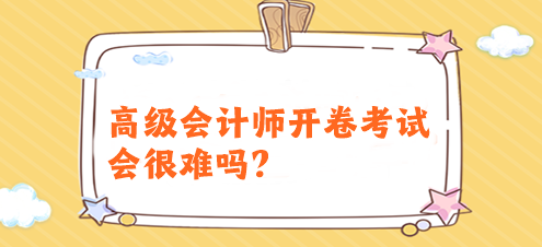 高級會計師開卷考試會很難嗎？有必要提前備考嗎？