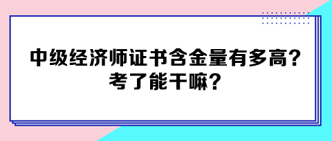 中級經(jīng)濟師證書含金量有多高？考了能干嘛？