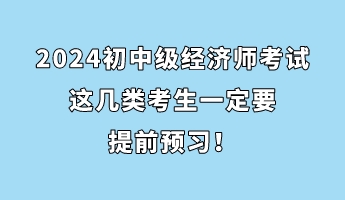 注意！2024初中級(jí)經(jīng)濟(jì)師考試這幾類考生一定要提前預(yù)習(xí)！