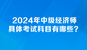 2024年中級經(jīng)濟(jì)師具體考試科目有哪些？