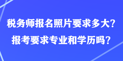 稅務(wù)師報(bào)名照片要求多大？報(bào)考要求專業(yè)和學(xué)歷嗎？