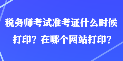 稅務(wù)師考試準(zhǔn)考證什么時(shí)候打??？在哪個(gè)網(wǎng)站打??？