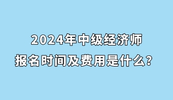 2024年中級經(jīng)濟師報名時間及費用是什么？