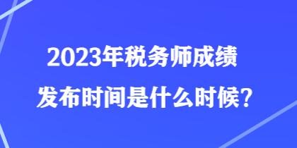 2023年稅務(wù)師成績(jī)發(fā)布時(shí)間是什么時(shí)候？