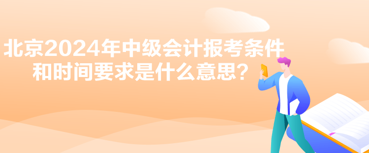 北京2024年中級會計(jì)報考條件和時間要求是什么意思？