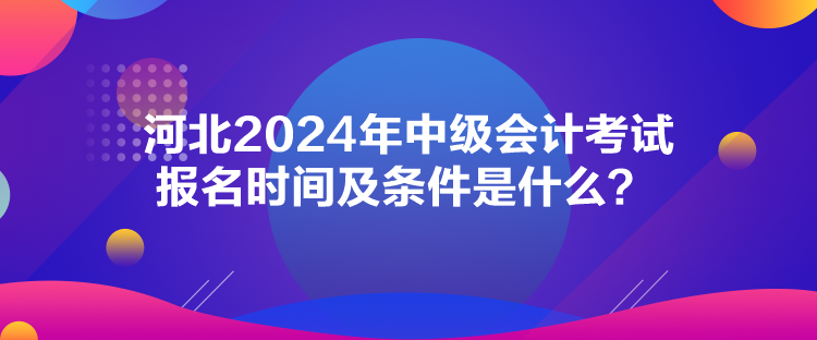 河北2024年中級會計考試報名時間及條件是什么？