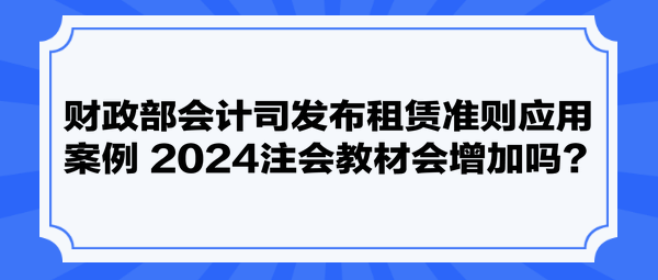 財政部會計司發(fā)布租賃準則應(yīng)用案例 2024注會教材會增加嗎？