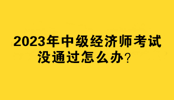 2023年中級(jí)經(jīng)濟(jì)師考試沒(méi)通過(guò)怎么辦？