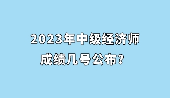 2023年中級(jí)經(jīng)濟(jì)師成績(jī)幾號(hào)公布？