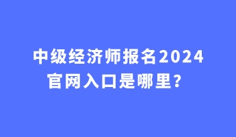 中級(jí)經(jīng)濟(jì)師報(bào)名2024官網(wǎng)入口是哪里？