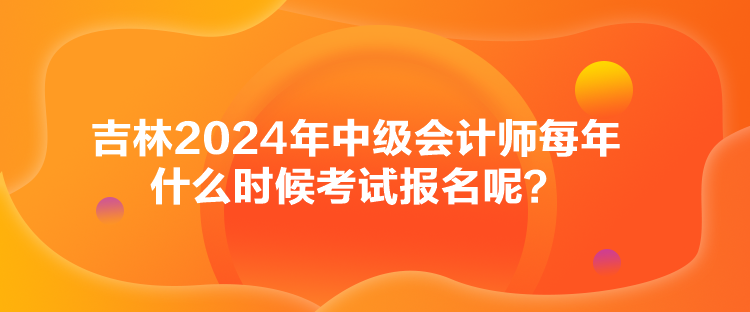 吉林2024年中級(jí)會(huì)計(jì)師每年什么時(shí)候考試報(bào)名呢？