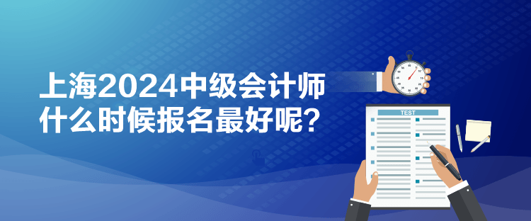 上海2024中級(jí)會(huì)計(jì)師什么時(shí)候報(bào)名最好呢？