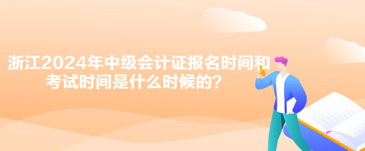 浙江2024年中級(jí)會(huì)計(jì)證報(bào)名時(shí)間和考試時(shí)間是什么時(shí)候的？