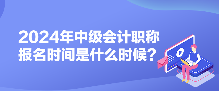 2024年中級(jí)會(huì)計(jì)職稱報(bào)名時(shí)間是什么時(shí)候？