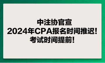 中注協(xié)官宣：2024年CPA報(bào)名時(shí)間推遲！考試時(shí)間提前！