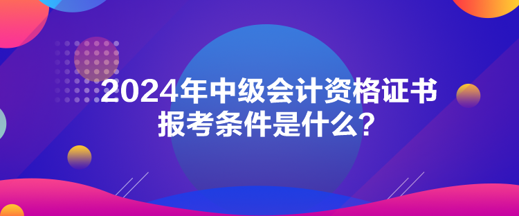 2024年中級會計資格證書報考條件是什么？