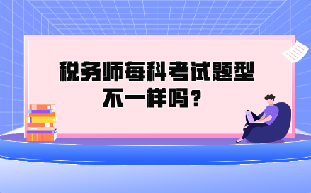 稅務(wù)師每科考試題型不一樣嗎？都考什么類型的題？