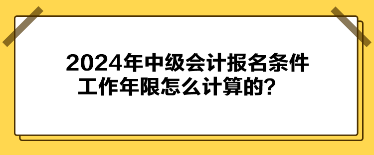 2024年中級(jí)會(huì)計(jì)報(bào)名條件工作年限怎么計(jì)算的？