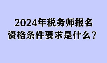 2024年稅務(wù)師報名資格條件要求是什么？