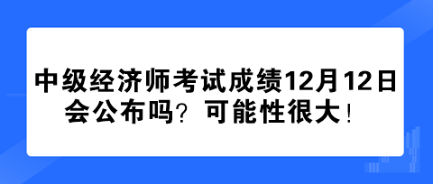 2023年中級經濟師考試成績12月12日會公布嗎？可能性很大！