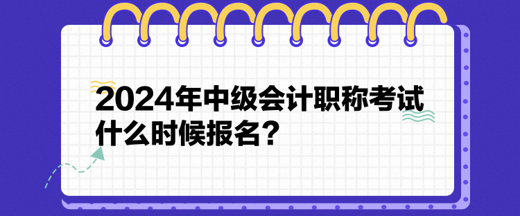 2024年中級會計職稱考試什么時候報名？