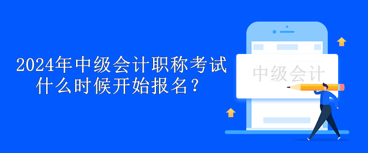 2024年中級(jí)會(huì)計(jì)職稱考試什么時(shí)候開始報(bào)名？