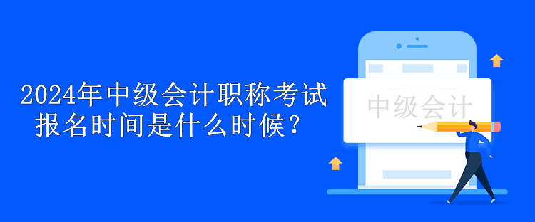 2024年中級會計職稱考試報名時間是什么時候？