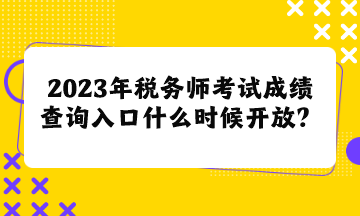 2023年稅務(wù)師考試成績查詢?nèi)肟谑裁磿r候開放呢？