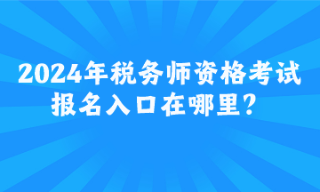 2024年稅務(wù)師資格考試報(bào)名入口在哪里？