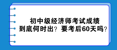 2023初中級(jí)經(jīng)濟(jì)師考試成績(jī)到底何時(shí)出？真的要考后60天嗎？